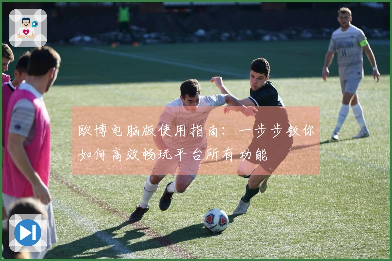 欧博电脑版使用指南：一步步教你如何高效畅玩平台所有功能