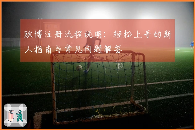 欧博注册流程说明：轻松上手的新人指南与常见问题解答