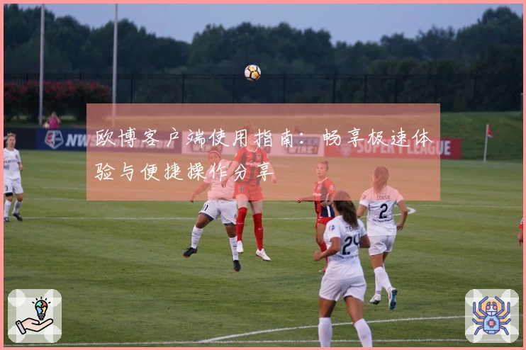 欧博客户端使用指南：畅享极速体验与便捷操作分享