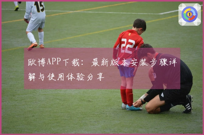 欧博APP下载：最新版本安装步骤详解与使用体验分享