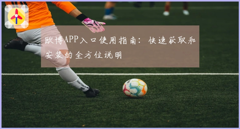 欧博APP入口使用指南：快速获取和安装的全方位说明