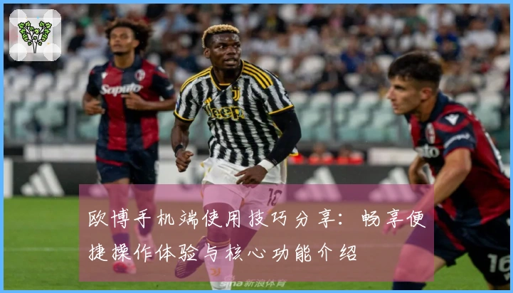 欧博手机端使用技巧分享：畅享便捷操作体验与核心功能介绍