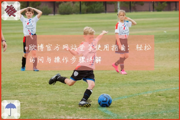 欧博官方网站登录使用指南：轻松访问与操作步骤详解