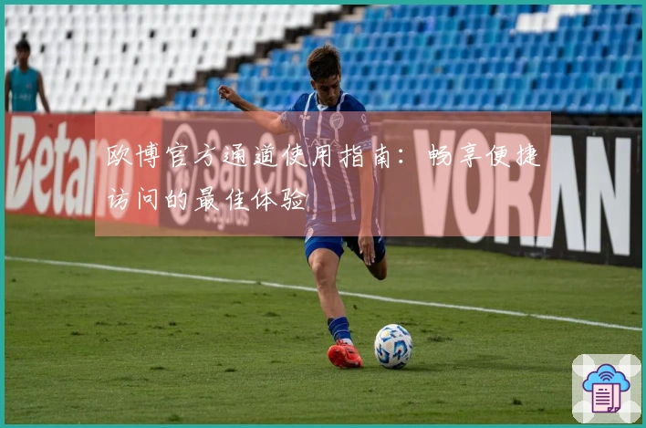 欧博官方通道使用指南：畅享便捷访问的最佳体验