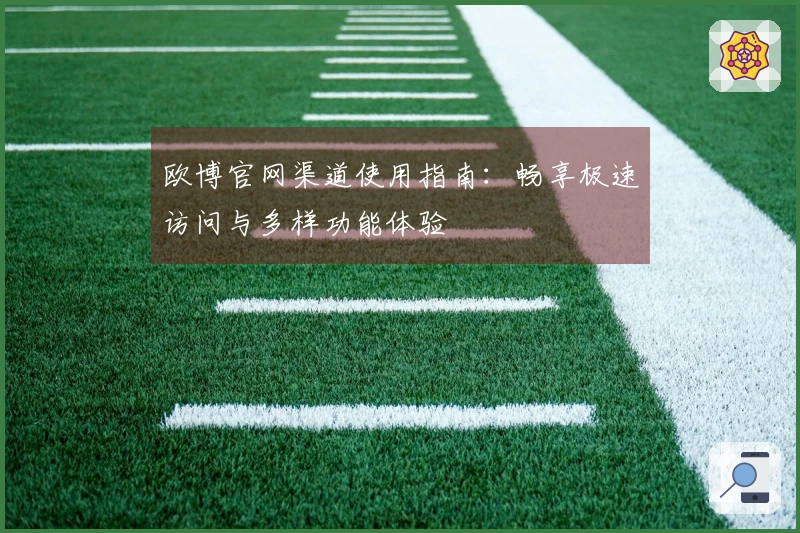欧博官网渠道使用指南：畅享极速访问与多样功能体验