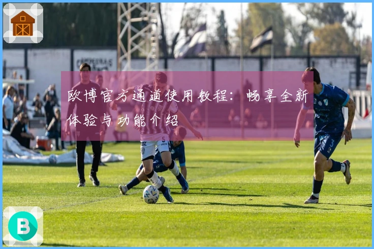 欧博官方通道使用教程：畅享全新体验与功能介绍