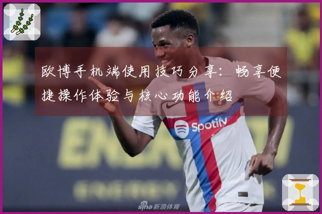 欧博手机端使用技巧分享：畅享便捷操作体验与核心功能介绍