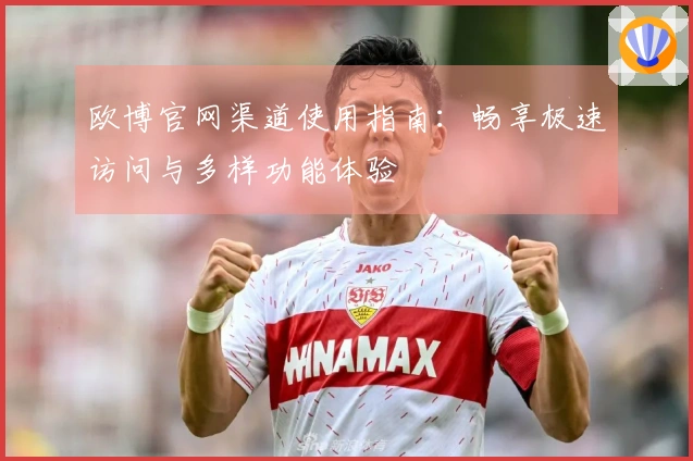 欧博官网渠道使用指南：畅享极速访问与多样功能体验