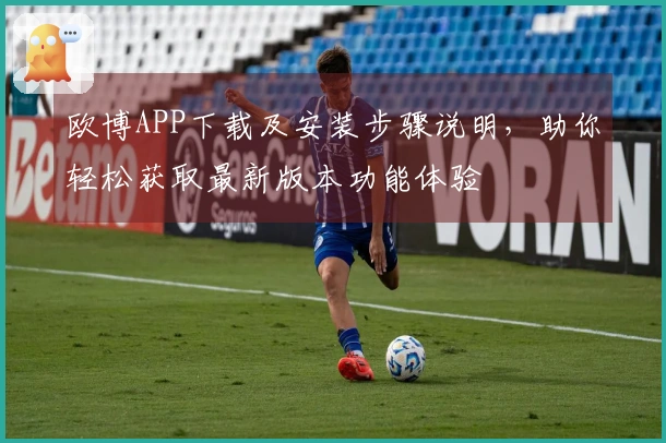 欧博APP下载及安装步骤说明，助你轻松获取最新版本功能体验