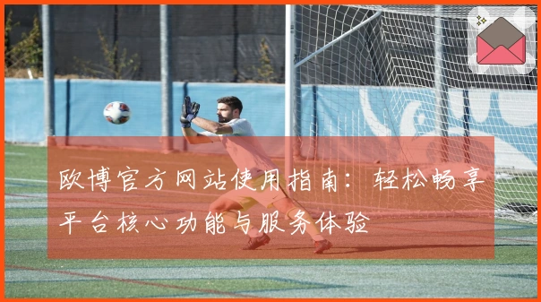 欧博官方网站使用指南：轻松畅享平台核心功能与服务体验