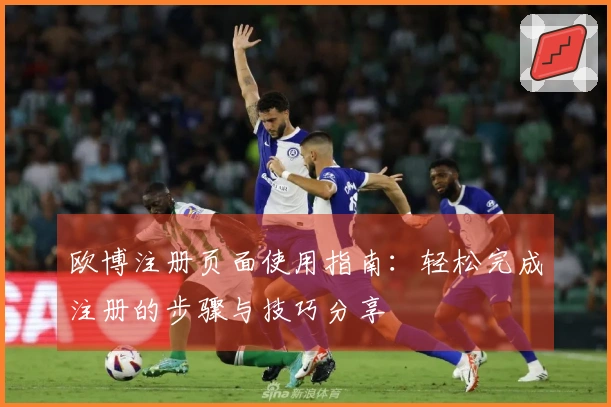 欧博注册页面使用指南：轻松完成注册的步骤与技巧分享