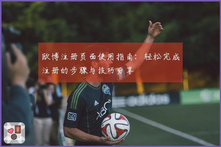 欧博注册页面使用指南：轻松完成注册的步骤与技巧分享