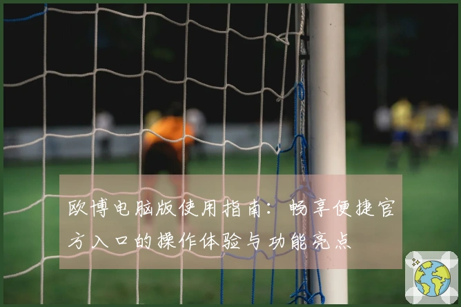 欧博电脑版使用指南：畅享便捷官方入口的操作体验与功能亮点