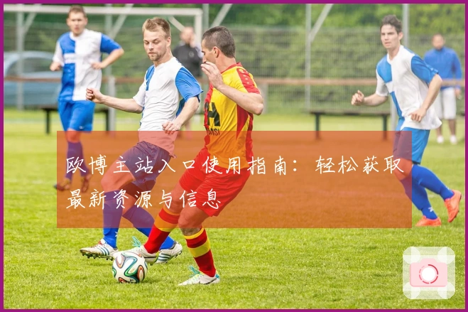 欧博主站入口使用指南：轻松获取最新资源与信息