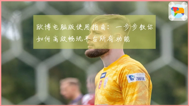 欧博电脑版使用指南：一步步教你如何高效畅玩平台所有功能