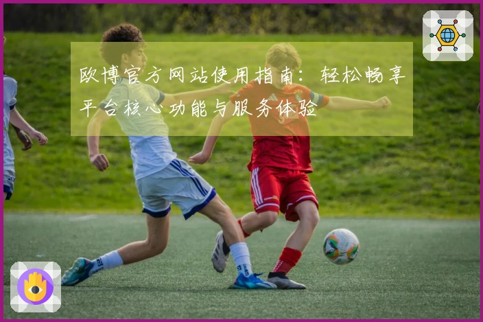 欧博官方网站使用指南：轻松畅享平台核心功能与服务体验